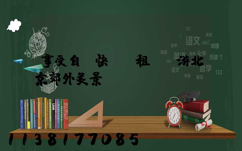 享受自駕快樂：租車暢游北京郊外美景