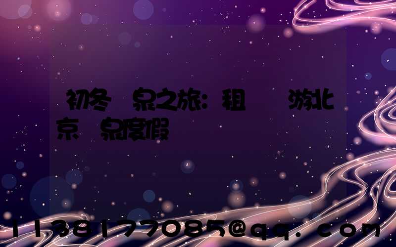 初冬溫泉之旅：租車暢游北京溫泉度假區