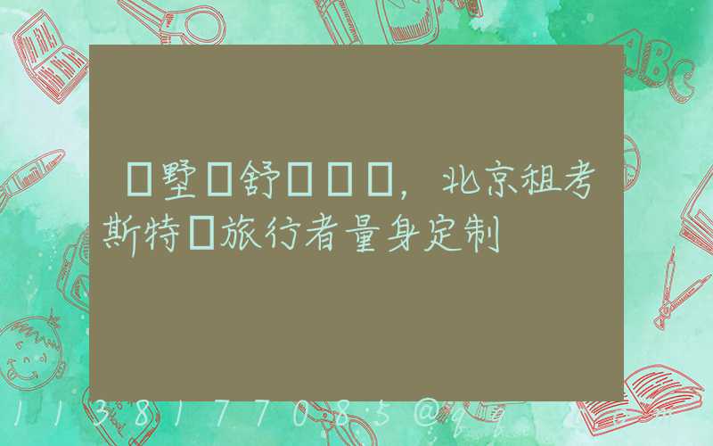 別墅級舒適體驗，北京租考斯特為旅行者量身定制