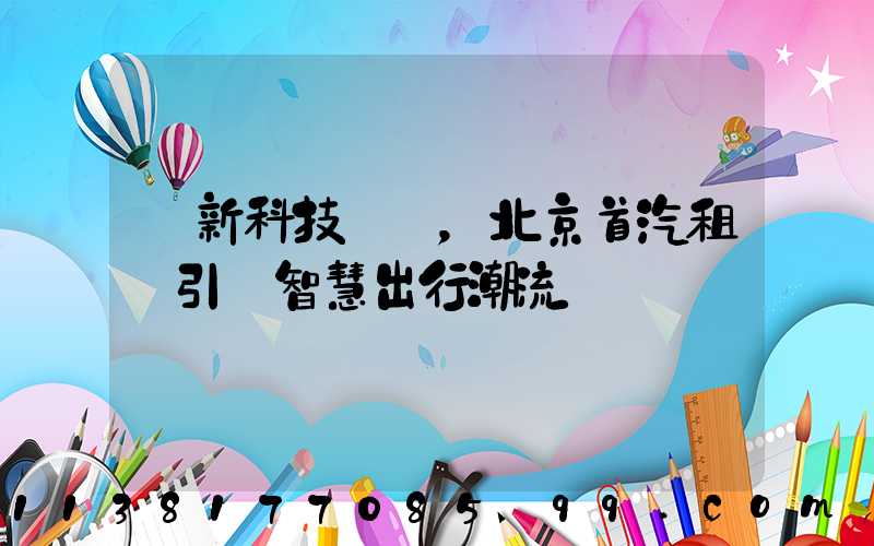創新科技驅動，北京首汽租車引領智慧出行潮流