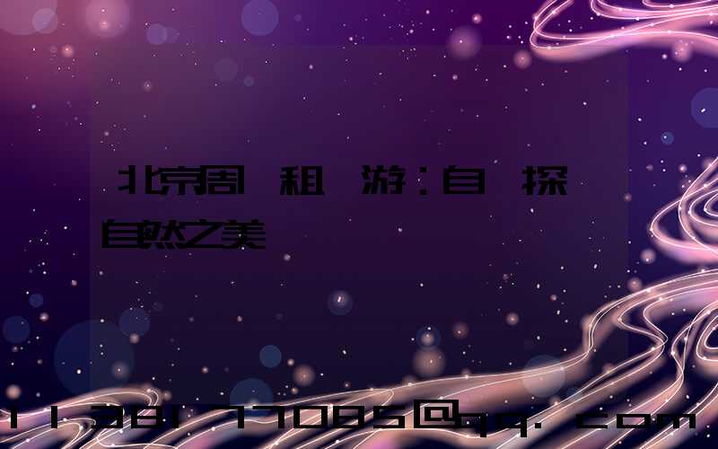 北京周邊租車游：自駕探尋自然之美