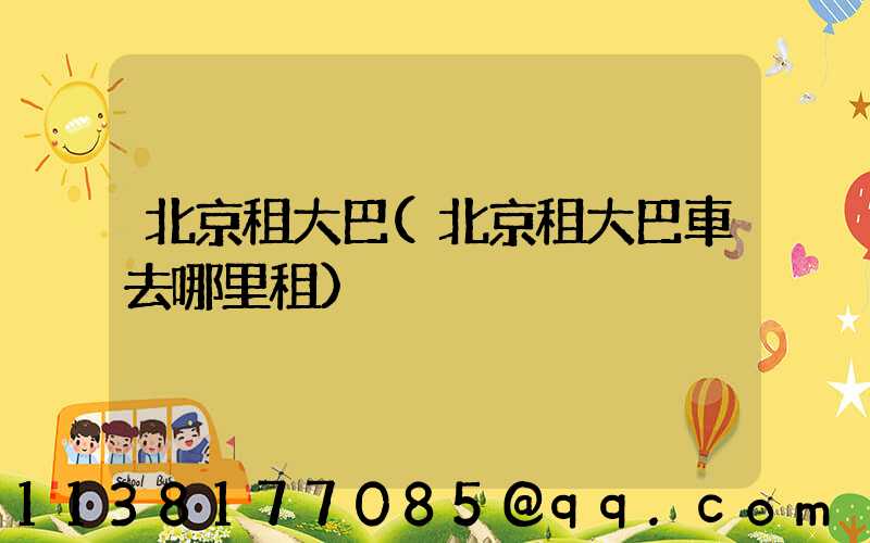 北京租大巴(北京租大巴車去哪里租)