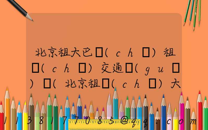 北京租大巴車(chē)租車(chē)交通規(guī)則(北京租車(chē)大巴車(chē)價(jià)格是多少)
