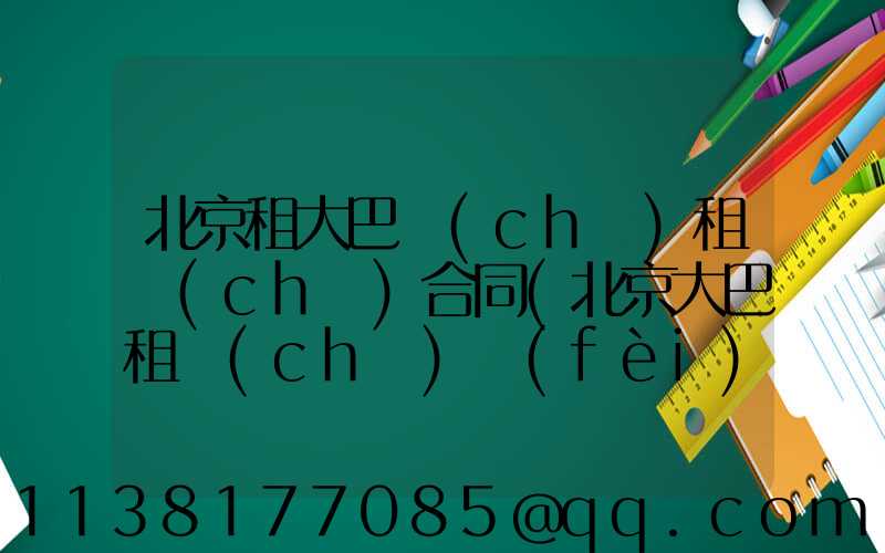 北京租大巴車(chē)租車(chē)合同(北京大巴租車(chē)費(fèi)用明細(xì)表)