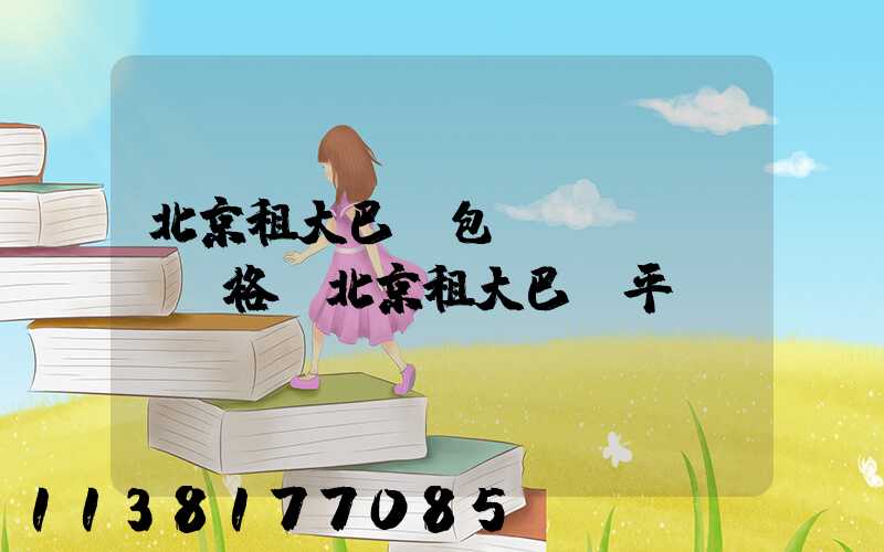 北京租大巴車包車價(jià)格(北京租大巴車平臺(tái)app)