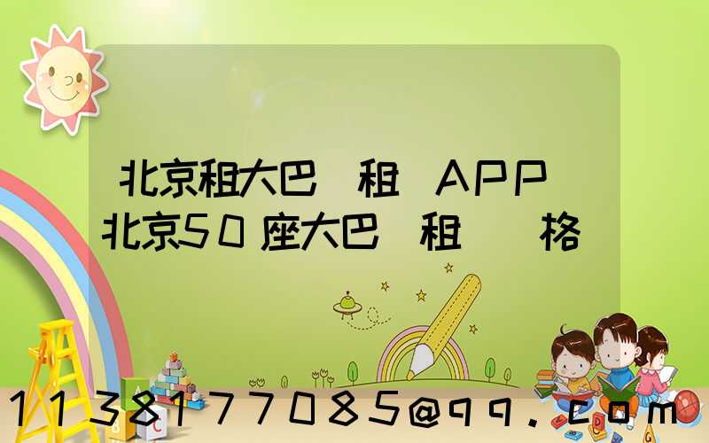 北京租大巴車租車APP(北京50座大巴車租車價格)