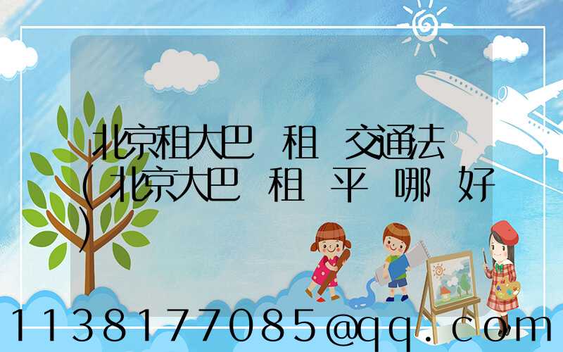 北京租大巴車租車交通法規(北京大巴車租車平臺哪個好)