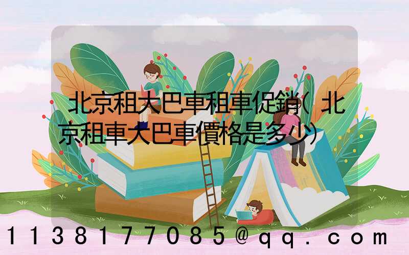 北京租大巴車租車促銷(北京租車大巴車價格是多少)