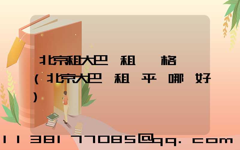 北京租大巴車租車價格優勢(北京大巴車租車平臺哪個好)