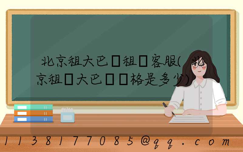 北京租大巴車租車客服(北京租車大巴車價格是多少)