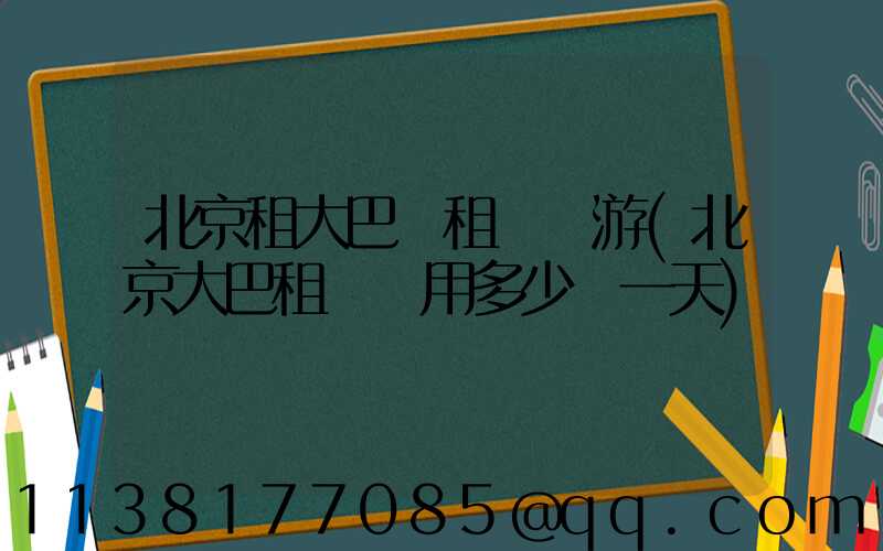 北京租大巴車租車導游(北京大巴租車費用多少錢一天)