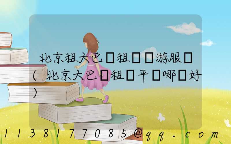 北京租大巴車租車導游服務(北京大巴車租車平臺哪個好)