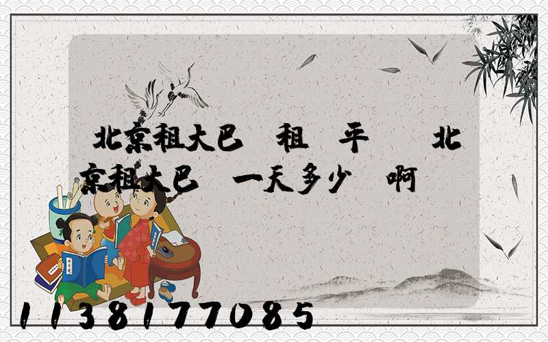 北京租大巴車租車平臺(北京租大巴車一天多少錢啊)