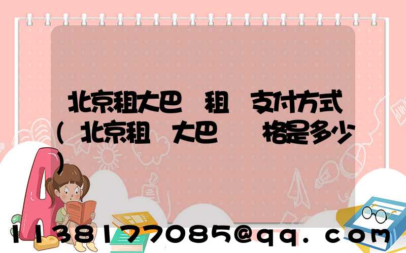 北京租大巴車租車支付方式(北京租車大巴車價格是多少)