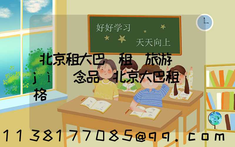 北京租大巴車租車旅游紀(jì)念品(北京大巴租車價格)