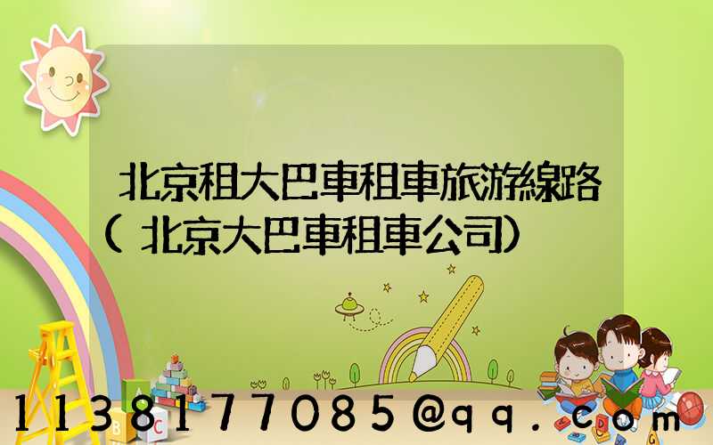 北京租大巴車租車旅游線路(北京大巴車租車公司)