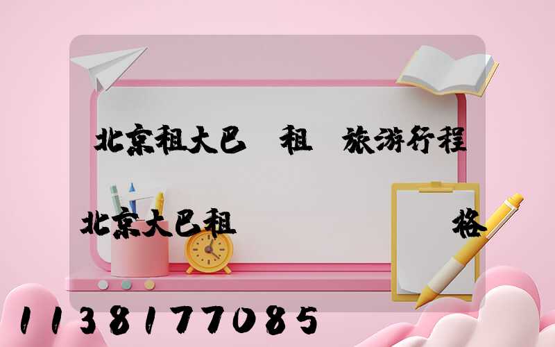 北京租大巴車租車旅游行程報(bào)價(jià)(北京大巴租車價(jià)格)
