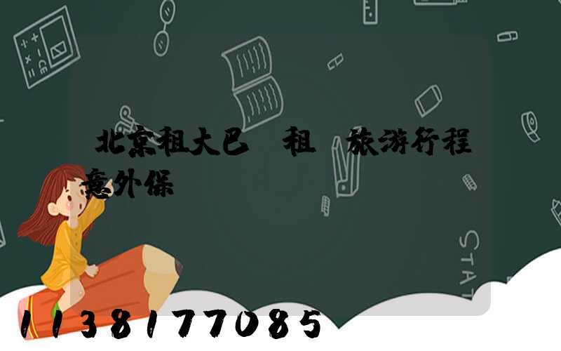 北京租大巴車租車旅游行程意外保險(xiǎn)