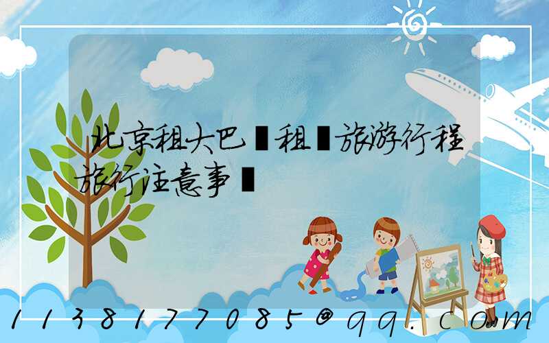 北京租大巴車租車旅游行程旅行注意事項