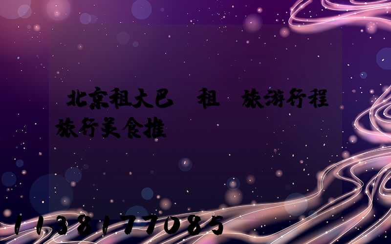 北京租大巴車租車旅游行程旅行美食推薦