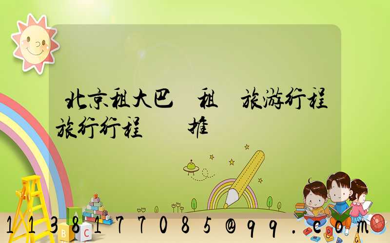北京租大巴車租車旅游行程旅行行程報價推薦