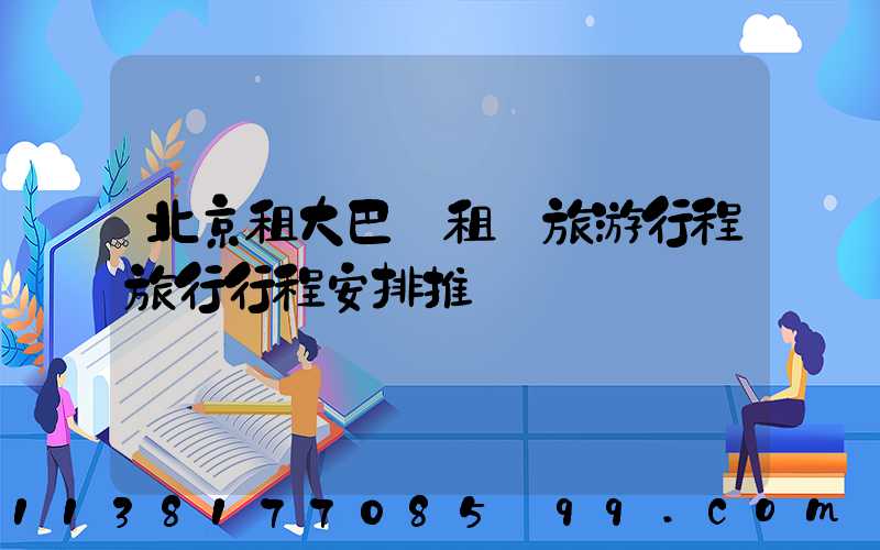 北京租大巴車租車旅游行程旅行行程安排推薦