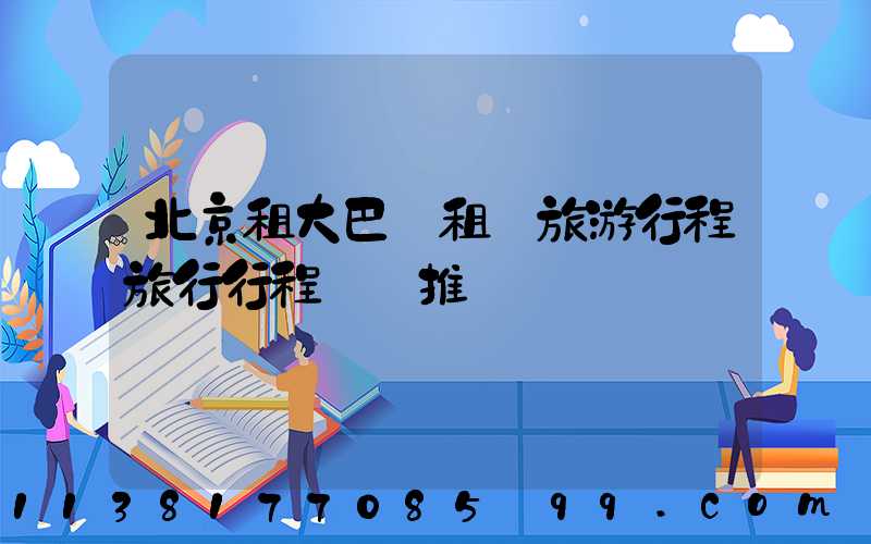 北京租大巴車租車旅游行程旅行行程時間推薦