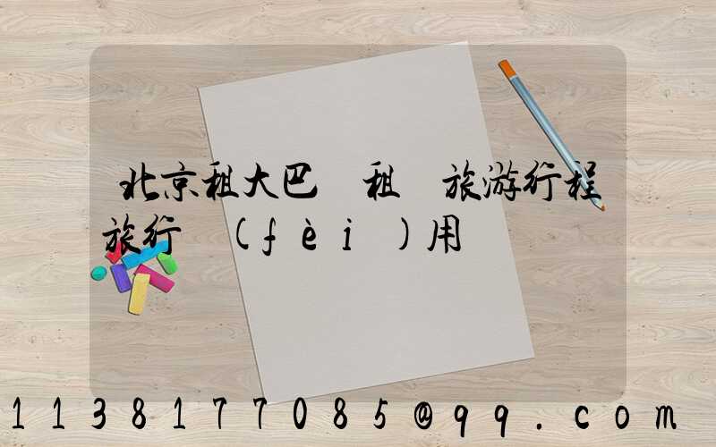 北京租大巴車租車旅游行程旅行費(fèi)用