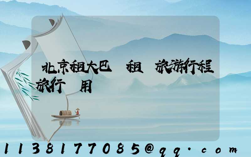 北京租大巴車租車旅游行程旅行費用
