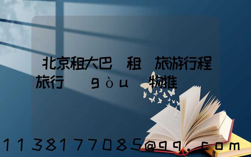 北京租大巴車租車旅游行程旅行購(gòu)物推薦