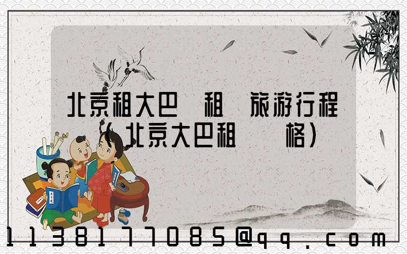 北京租大巴車租車旅游行程預訂(北京大巴租車價格)
