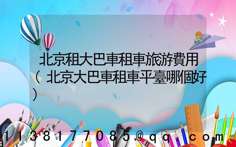 北京租大巴車租車旅游費用(北京大巴車租車平臺哪個好)