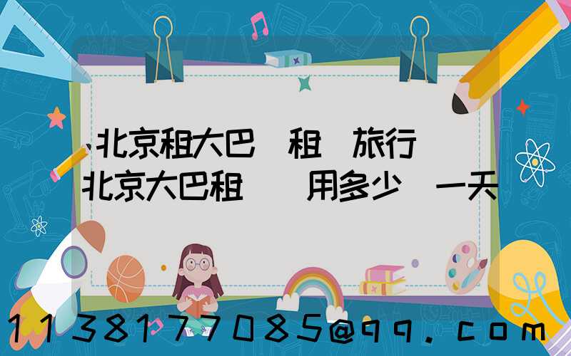 北京租大巴車租車旅行團(北京大巴租車費用多少錢一天)