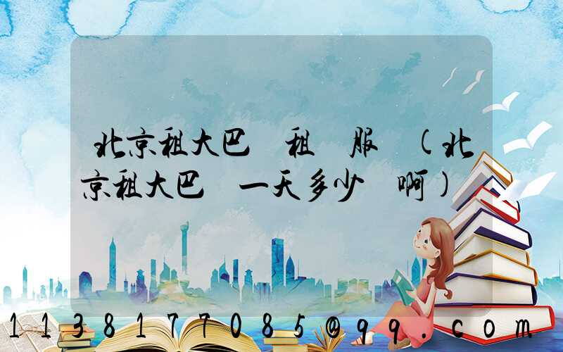 北京租大巴車租車服務(北京租大巴車一天多少錢啊)