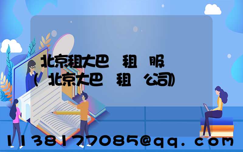 北京租大巴車租車服務熱線(北京大巴車租車公司)