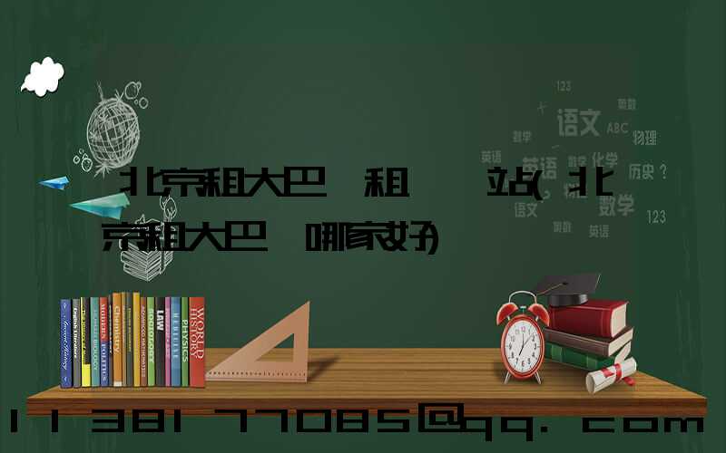 北京租大巴車租車網站(北京租大巴車哪家好)