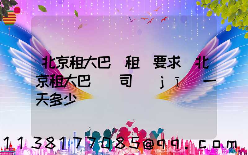 北京租大巴車租車要求(北京租大巴車帶司機(jī)一天多少錢)