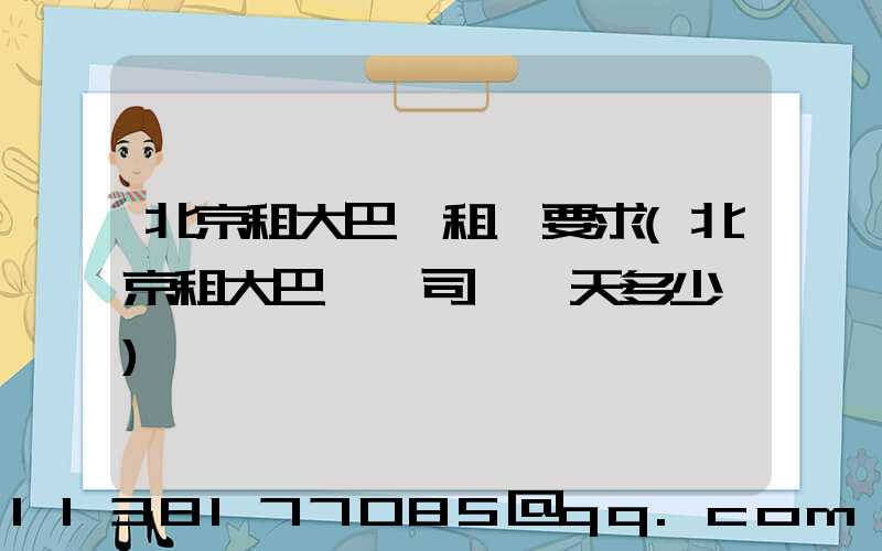 北京租大巴車租車要求(北京租大巴車帶司機一天多少錢)