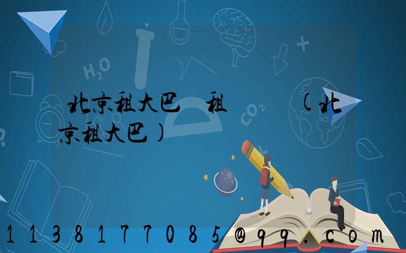 北京租大巴車租車評價(北京租大巴)