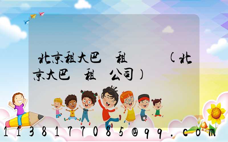 北京租大巴車租車車輛(北京大巴車租車公司)