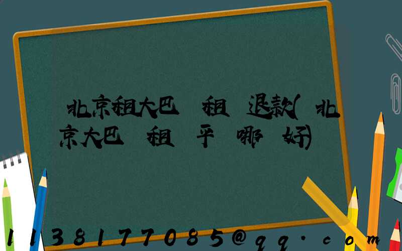 北京租大巴車租車退款(北京大巴車租車平臺哪個好)
