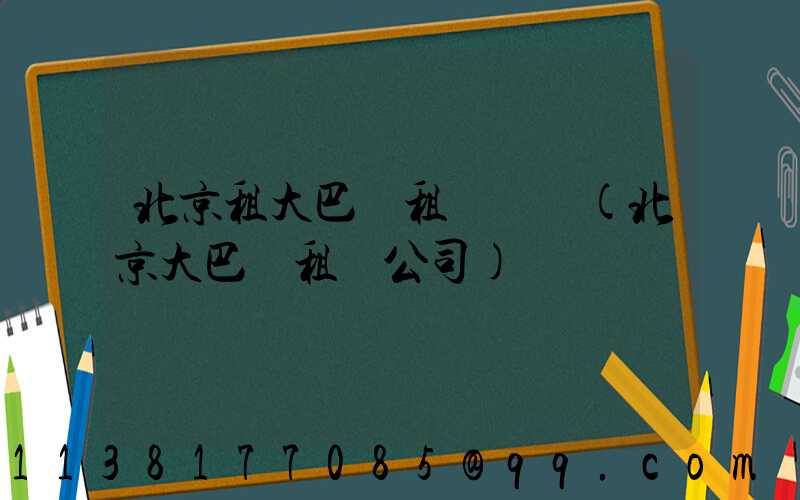 北京租大巴車租車預訂(北京大巴車租車公司)