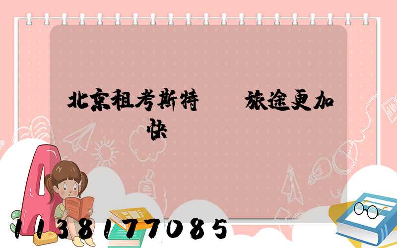 北京租考斯特：讓旅途更加順暢與暢快！