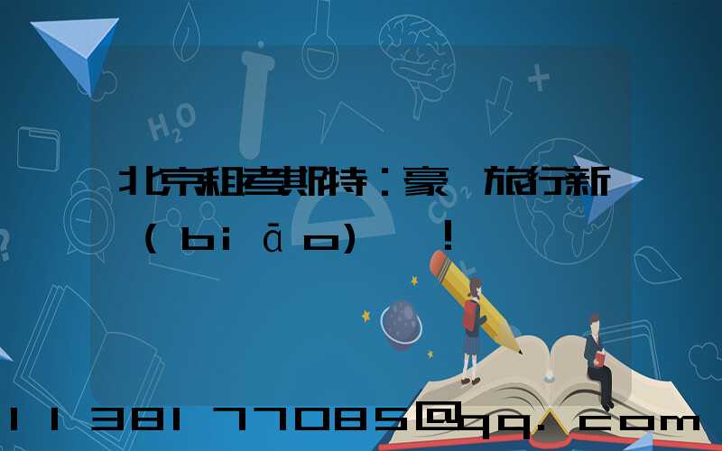 北京租考斯特：豪華旅行新標(biāo)桿！