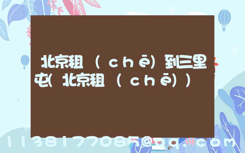 北京租車(chē)到三里屯(北京租車(chē))
