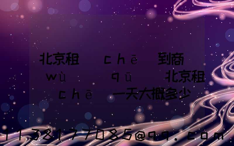 北京租車(chē)到商務(wù)區(qū)(北京租車(chē)一天大概多少錢(qián))