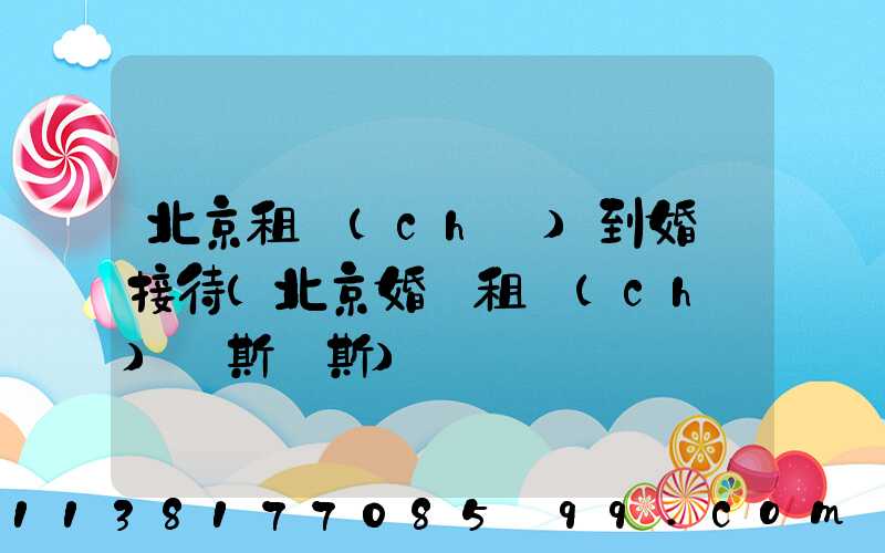 北京租車(chē)到婚慶接待(北京婚慶租車(chē)勞斯萊斯)