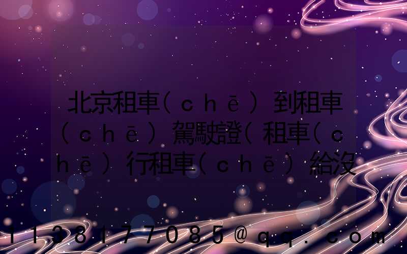 北京租車(chē)到租車(chē)駕駛證(租車(chē)行租車(chē)給沒(méi)有駕駛證的人)