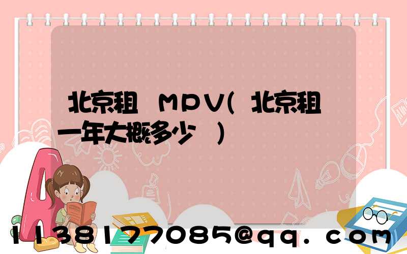 北京租車MPV(北京租車一年大概多少錢)
