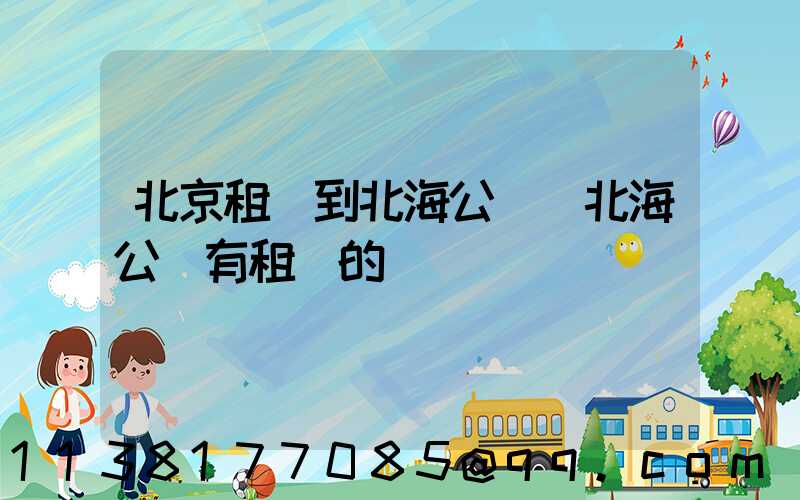 北京租車到北海公園(北海公園有租車的嗎)